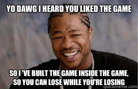 Yo dawg i heard you liked the game so i 've built the game inside the game, so you can lose while you're losing  YO DAWG