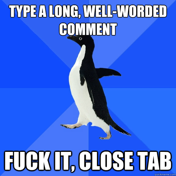 Type a long, well-worded comment Fuck it, close tab  Socially Awkward Penguin