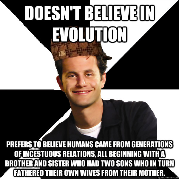 doesn't believe in evolution Prefers to believe humans came from generations of incestuous relations, all beginning with a brother and sister who had two sons who in turn fathered their own wives from their mother.   Scumbag Christian