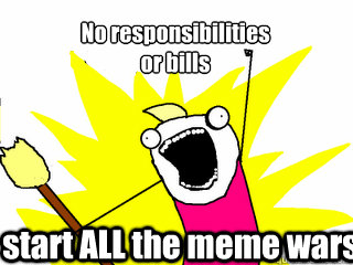 No responsibilities
or bills start ALL the meme wars - No responsibilities
or bills start ALL the meme wars  All The Things