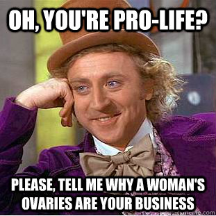 Oh, you're pro-life? Please, tell me why a woman's ovaries are your business  Condescending Wonka