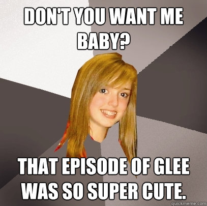 Don't you want me baby? That episode of Glee was so super cute.  Musically Oblivious 8th Grader