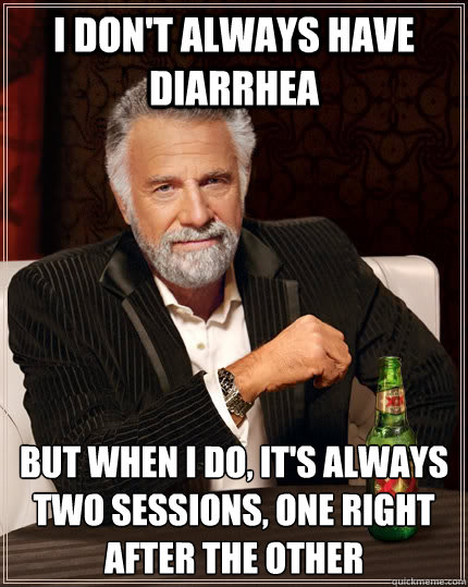 I don't always have diarrhea but when I do, it's always two sessions, one right after the other     The Most Interesting Man In The World