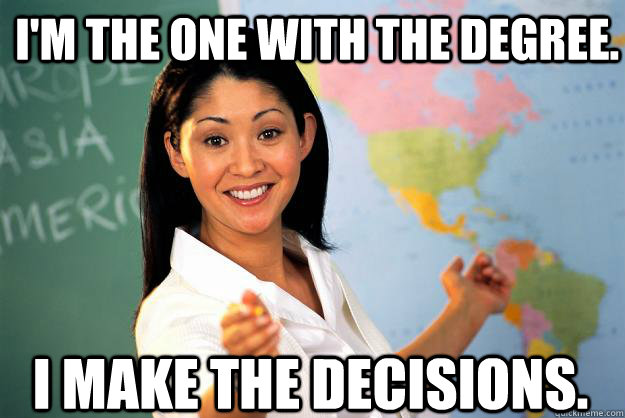 I'm the one with the degree. I make the decisions.  Unhelpful High School Teacher