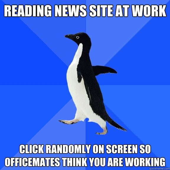 Reading news site at work click randomly on screen so officemates think you are working  Socially Awkward Penguin