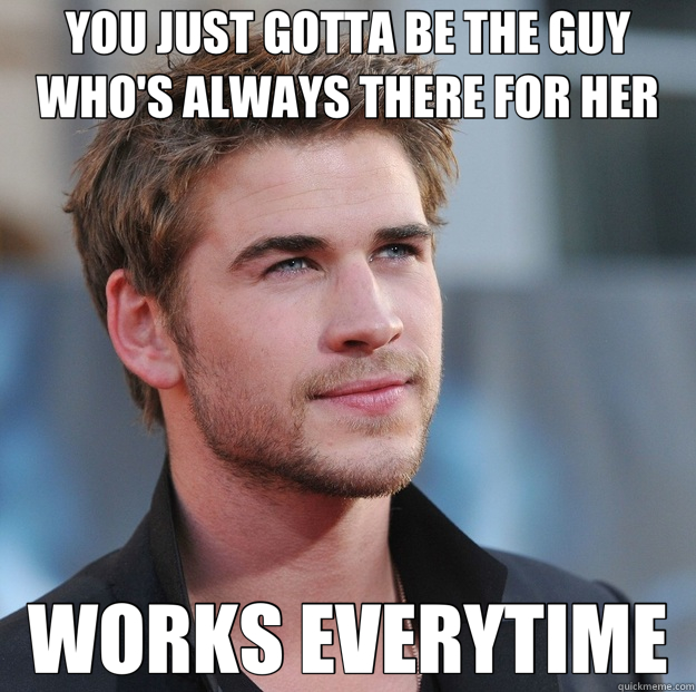 YOU JUST GOTTA BE THE GUY WHO'S ALWAYS THERE FOR HER WORKS EVERYTIME  Attractive Guy Girl Advice