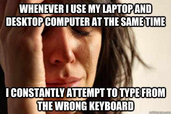 Whenever I use my laptop and desktop computer at the same time I constantly attempt to type from the wrong keyboard - Whenever I use my laptop and desktop computer at the same time I constantly attempt to type from the wrong keyboard  First World Problems