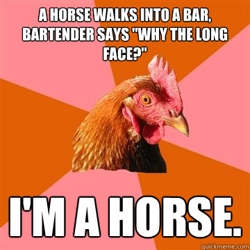 A Horse walks into a bar, Bartender says 