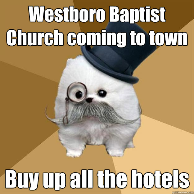 Westboro Baptist Church coming to town Buy up all the hotels
 - Westboro Baptist Church coming to town Buy up all the hotels
  Philanthropist Pomeranian