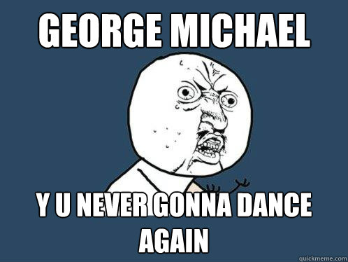 George Michael y u never gonna dance again  Y U No