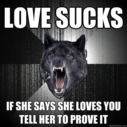 love sucks If she says she loves you tell her to prove it  Insanity Wolf