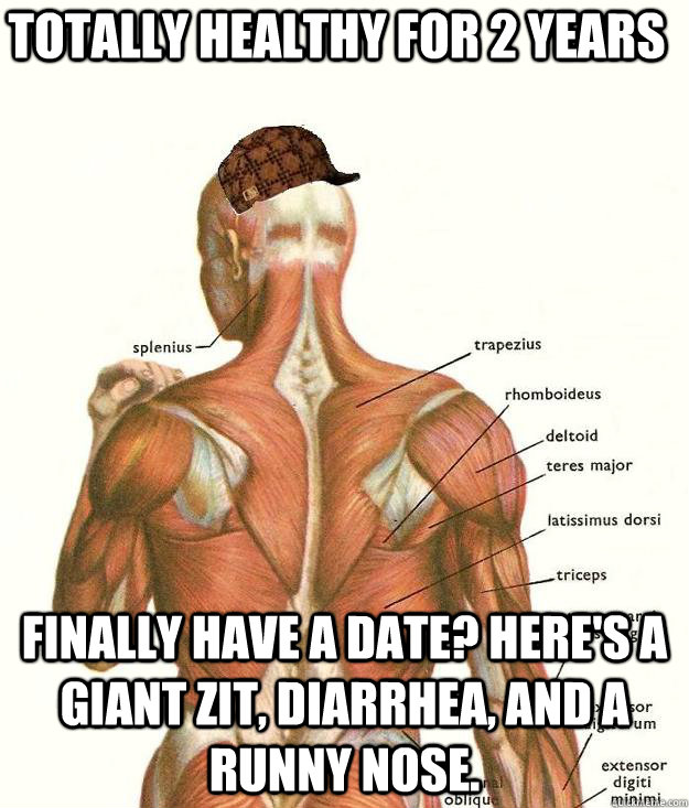 Totally healthy for 2 years Finally have a date? Here's a giant zit, diarrhea, and a runny nose.   Scumbag body