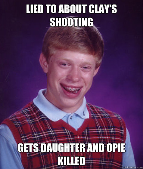 Lied to about Clay's shooting Gets daughter and Opie killed  Bad Luck Brian