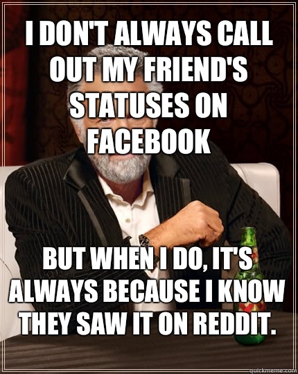 I don't always call out my friend's statuses on Facebook But when I do, it's always because I know they saw it on reddit.  The Most Interesting Man In The World