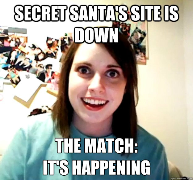 Secret Santa's Site is down The Match:
It's happening - Secret Santa's Site is down The Match:
It's happening  Overly Attached Girlfriend