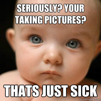 seriously? your taking pictures? thats just sick  Serious Baby