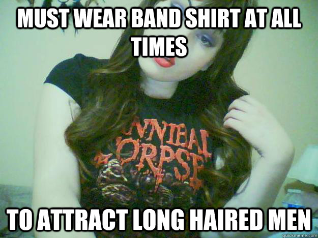 must wear band shirt at all times to attract long haired men  