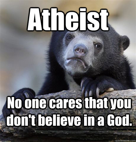 Atheist No one cares that you don't believe in a God.   Confession Bear