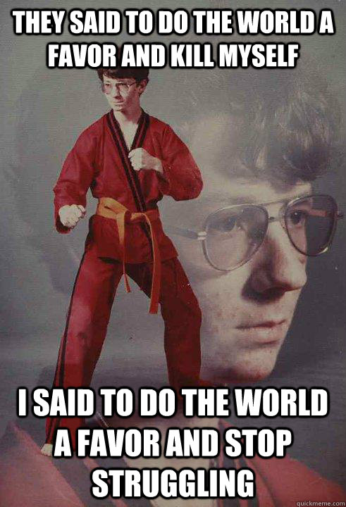 they said to do the world a favor and kill myself i said to do the world a favor and stop struggling  Karate Kyle