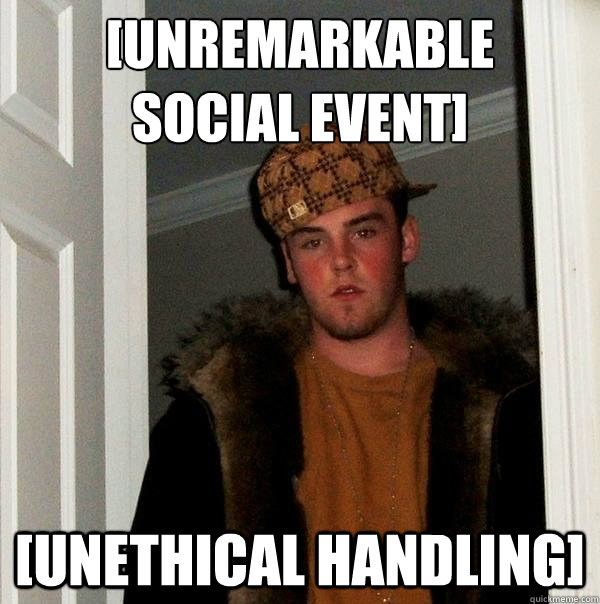 [unremarkable
social event] [unethical handling] - [unremarkable
social event] [unethical handling]  Scumbag Steve