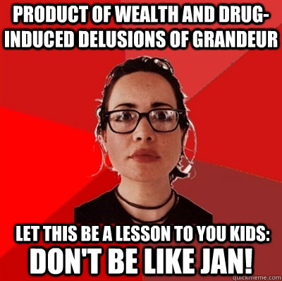 product of wealth and drug-induced delusions of grandeur  let this be a lesson to you kids: don't be like jan!  Liberal Douche Garofalo