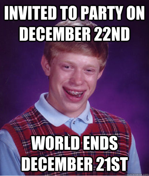 Invited to party on December 22nd World ends December 21st  Bad Luck Brian