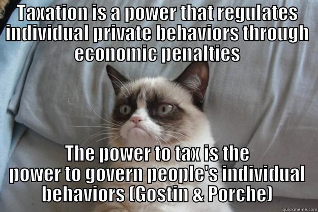 TAXATION IS A POWER THAT REGULATES INDIVIDUAL PRIVATE BEHAVIORS THROUGH ECONOMIC PENALTIES THE POWER TO TAX IS THE POWER TO GOVERN PEOPLE'S INDIVIDUAL BEHAVIORS (GOSTIN & PORCHE) Grumpy Cat