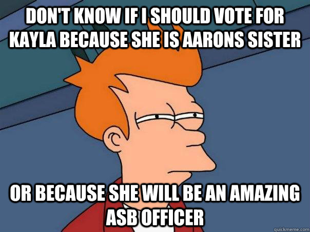 Don't know if I should vote for kayla because she is AArons sister  Or because she will be an amazing ASB officer - Don't know if I should vote for kayla because she is AArons sister  Or because she will be an amazing ASB officer  Futurama Fry