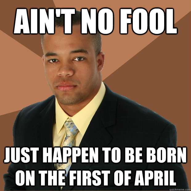 ain't no fool just happen to be born on the first of april  Successful Black Man