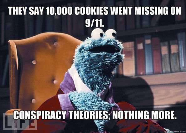 They say 10,000 cookies went missing on 9/11. Conspiracy theories; nothing more.  Cookieman