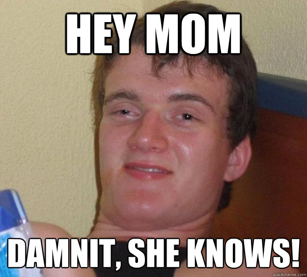 Hey mom Damnit, she knows!  10 Guy