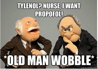 tylenol? Nurse, I want Propofol! *Old man wobble* - tylenol? Nurse, I want Propofol! *Old man wobble*  Always displeased old folk