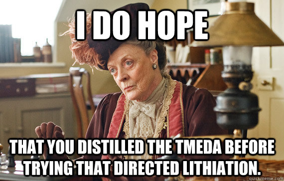 I do hope that you distilled the TMEDA before trying that directed lithiation.  - I do hope that you distilled the TMEDA before trying that directed lithiation.   The Dowager Countess