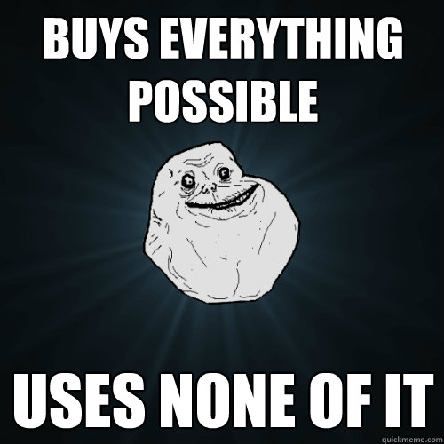 Buys everything possible Uses none of it  Forever Alone