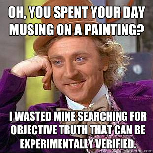 Oh, you spent your day musing on a painting?  I wasted mine searching for objective truth that can be experimentally verified. - Oh, you spent your day musing on a painting?  I wasted mine searching for objective truth that can be experimentally verified.  Condescending Wonka