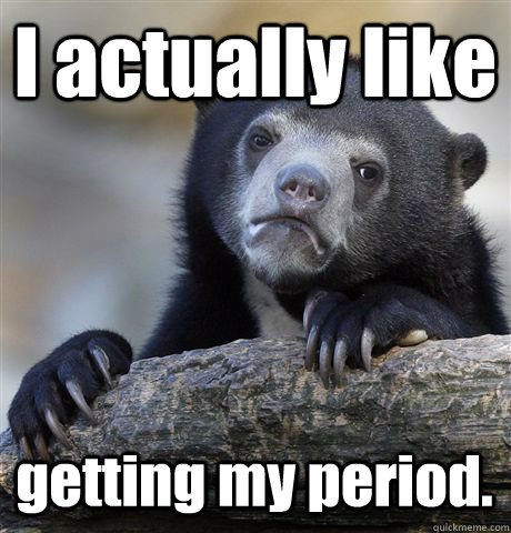 I actually like getting my period.  Confession Bear