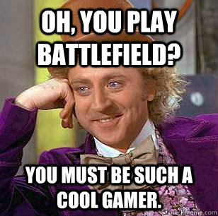 Oh, You play battlefield? You must be such a cool gamer. - Oh, You play battlefield? You must be such a cool gamer.  Condescending Wonka