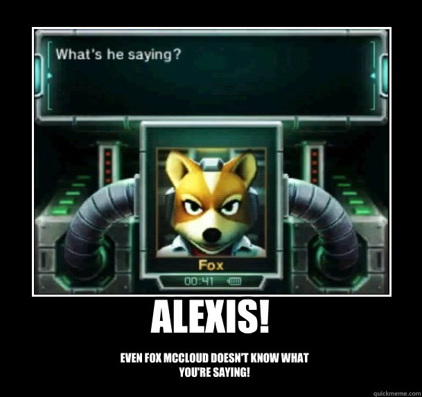 Alexis! Even Fox McCloud doesn't know what you're saying!  Confused Fox McCloud