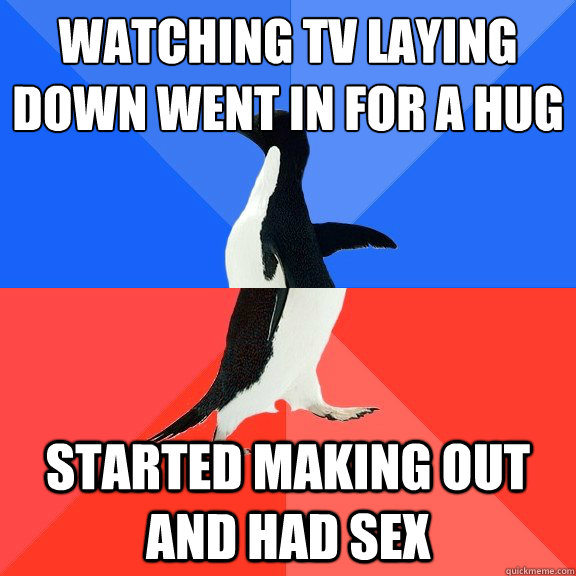 Watching tv laying down went in for a hug
 started making out and had sex - Watching tv laying down went in for a hug
 started making out and had sex  Socially Awkward Awesome Penguin