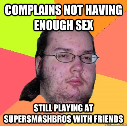 Complains not having enough sex still playing at supersmashbros with friends  Butthurt Dweller