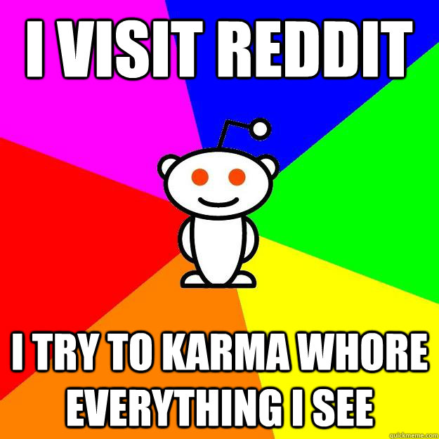 I visit reddit i try to karma whore everything i see  Reddit Alien