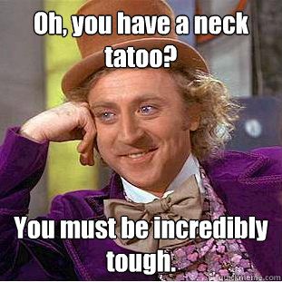 Oh, you have a neck tatoo? You must be incredibly tough. - Oh, you have a neck tatoo? You must be incredibly tough.  Creepy Wonka