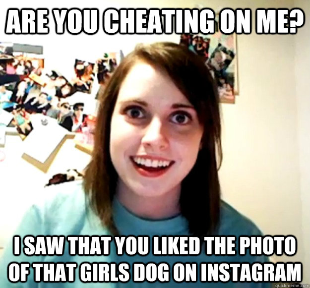 are you cheating on me? I saw that you liked the photo of that girls dog on instagram - are you cheating on me? I saw that you liked the photo of that girls dog on instagram  Overly Attached Girlfriend