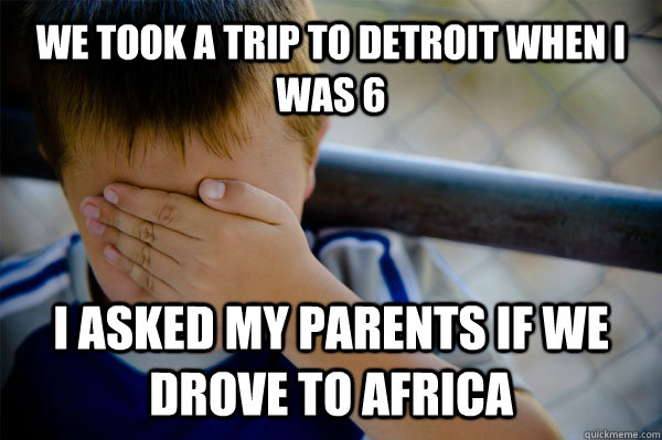 We took a trip to Detroit when I was 6 I asked my parents if we drove to Africa - We took a trip to Detroit when I was 6 I asked my parents if we drove to Africa  Confession kid