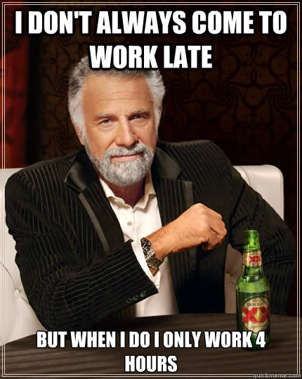 I don't always come to work late but when I do I only work 4 hours  The Most Interesting Man In The World