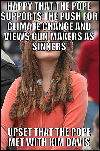 HAPPY THAT THE POPE SUPPORTS THE PUSH FOR CLIMATE CHANGE AND VIEWS GUN MAKERS AS SINNERS UPSET THAT THE POPE MET WITH KIM DAVIS College Liberal