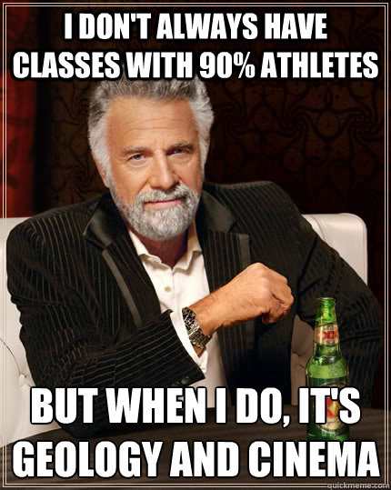 I don't always have classes with 90% athletes but when I do, it's Geology and Cinema  The Most Interesting Man In The World