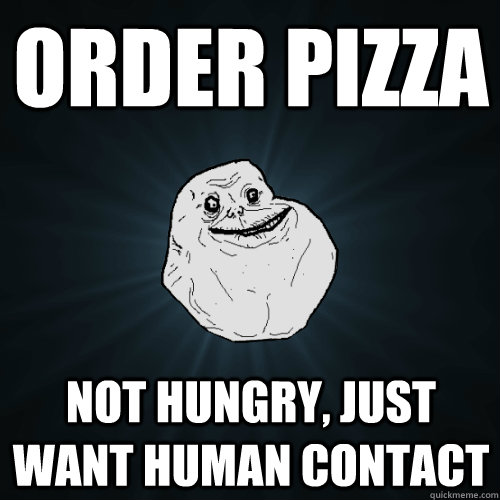 Order pizza not hungry, just want human contact  Forever Alone