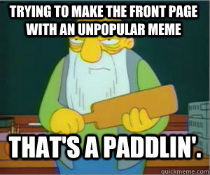 trying to make the front page with an unpopular meme That's a paddlin'.  