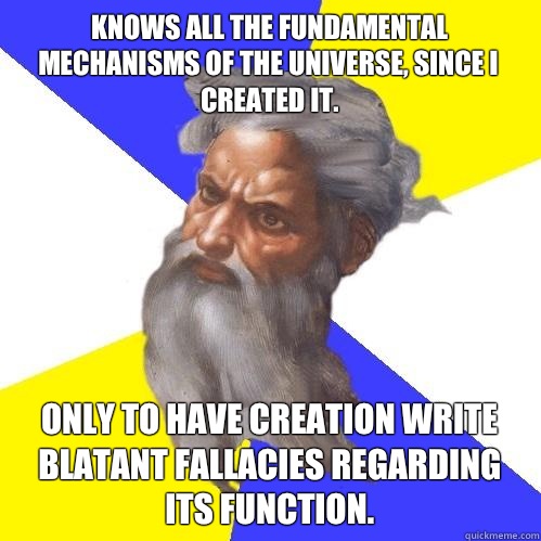 Knows all the fundamental mechanisms of the universe, since I created it. Only to have creation write blatant fallacies regarding its function. - Knows all the fundamental mechanisms of the universe, since I created it. Only to have creation write blatant fallacies regarding its function.  Advice God